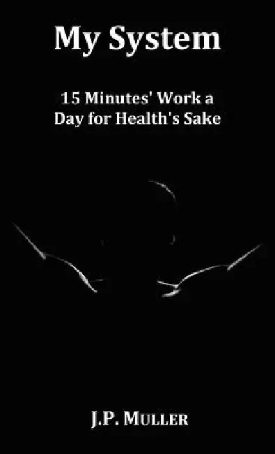 My System, 15 Minutes' Work a Day for Health's Sake. with Original Formatting. by J. P. Muller