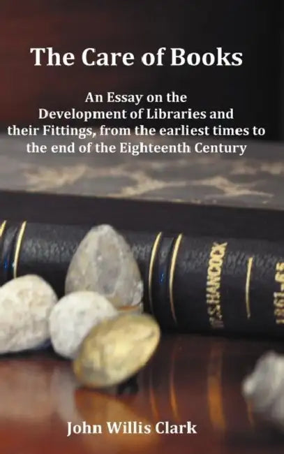 The Care of Books - An Essay on the Development of Libraries and Their Fittings, from the Earliest Times to the End of the Eighteenth Century. Fully I by John Willis Clark