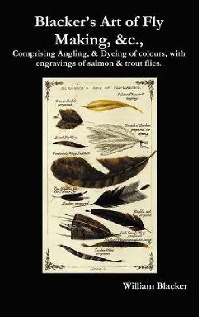 Blacker's Art of Fly Making, &C., Comprising Angling, & Dyeing of Colours, with Engravings of Salmon & Trout Flies. by William Blacker