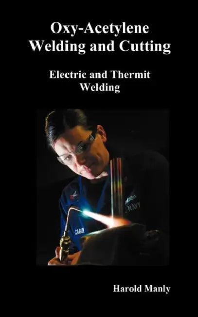 Oxy-Acetylene Welding and Cutting, Electric and Thermit Welding, Together with Related Methods and Materials Used in Metal Working and the Oxygen Proc by Harold P. Manly