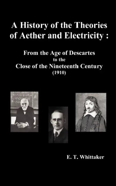 A History of the Theories of Aether and Electricity: From the Age of Descartes to the Close of the Nineteenth Century (1910), (Fully Illustrated) by Edmund Taylor Whittaker