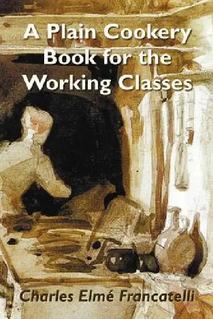 A Plain Cookery Book for the Working Classes by Charles Elm Francatelli