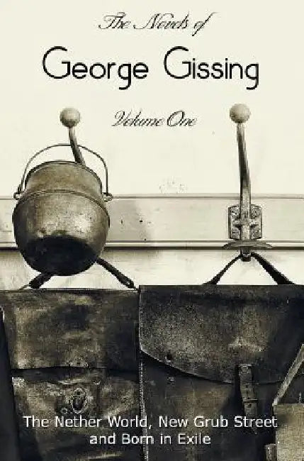 The Novels of George Gissing, Volume One (complete and unabridged) including, The Nether World, New Grub Street and Born in Exile by George Gissing