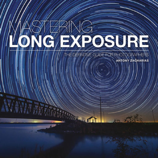 Mastering Long Exposure: The Definitive Guide for Photographers by Antony Zacharias