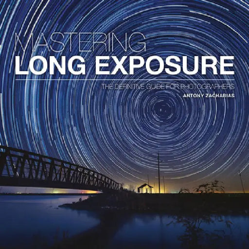 Mastering Long Exposure: The Definitive Guide for Photographers by Antony Zacharias