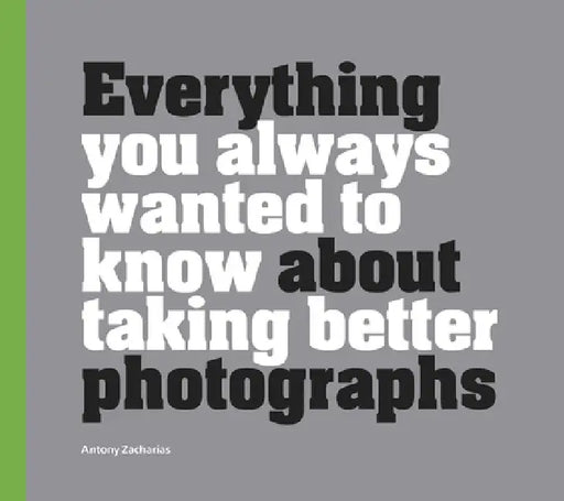 Everything You Always Wanted to Know about Taking Better Photographs by Anthony Zacharias