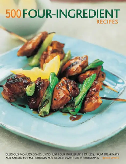 500 Four-Ingredient Recipes: Delicious, No-Fuss Dishes Using Just Four Ingredients or Less, from Breakfasts and Snacks to Main Courses and Desserts by Jenny White
