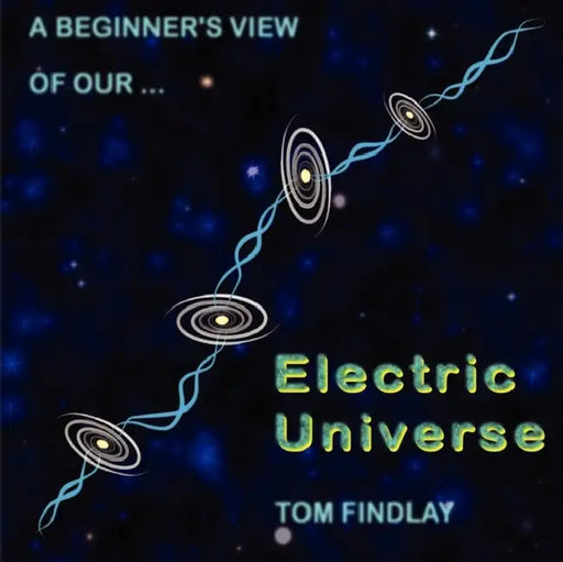 A Beginner's View of Our Electric Universe by Tom Findlay