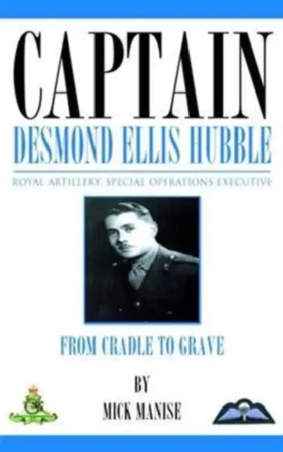 Captain Desmond Ellis Hubble - Royal Artillery Special Operations Executive - from Cradle to Grave by Mick Manise