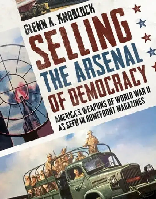 Selling the Arsenal of Democracy: America's Weapons of World War II as Seen in Homefront Magazines by Glenn a. Knoblock
