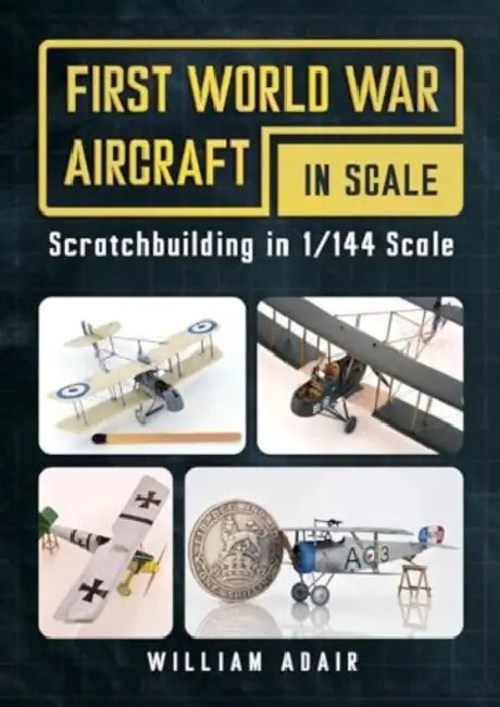 First World War Aircraft in Scale: Scratchbuilding in 1/144 Scale by William Adair