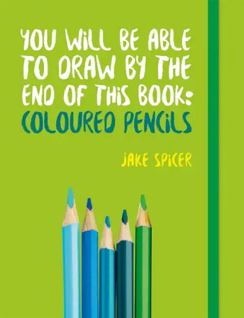 You Will Be Able to Draw by the End of This Book: Coloured Pencils by Jake Spicer