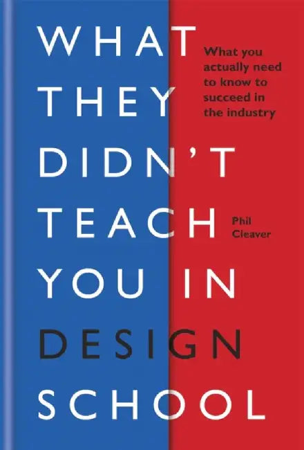 What They Didn't Teach You in Design School: What You Actually Need to Know to Make a Success in the Industry by Phil Cleaver