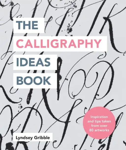 The Calligraphy Ideas Book: Inspiration and Tips Taken from Over 80 Artworks by Lyndsey Gribble