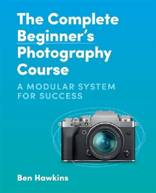 The Complete Beginner's Photography Course: A Modular System for Success by Ben Hawkins