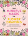 The Magic of Flower Drawing: A Mindful, Step-By-Step Guide to Drawing & Doodling Flowers by Chloe Wilson