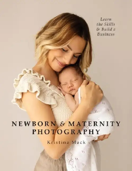 Newborn & Maternity Photography: Learn the Skills and Build a Business by Kristina Mack