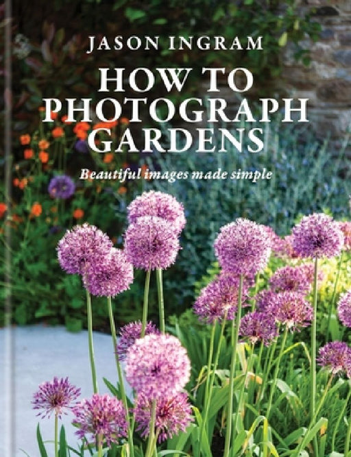 How to Photograph Gardens: Beautiful Images Made Simple by Jason Ingram