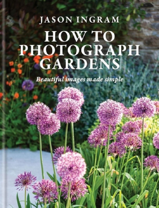 How to Photograph Gardens: Beautiful Images Made Simple by Jason Ingram