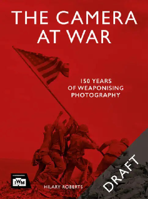 The Camera at War: 170 Years of Weaponising Photography by Hilary Roberts