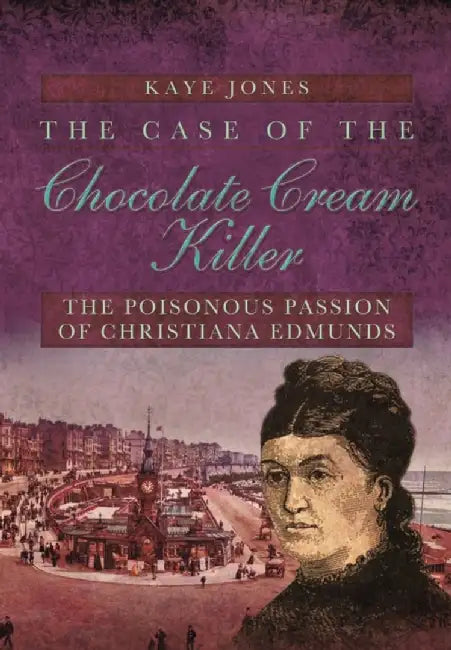 The Case of the Chocolate Cream Killer: The Poisonous Passion of Christiana Edmunds by Kaye Jones