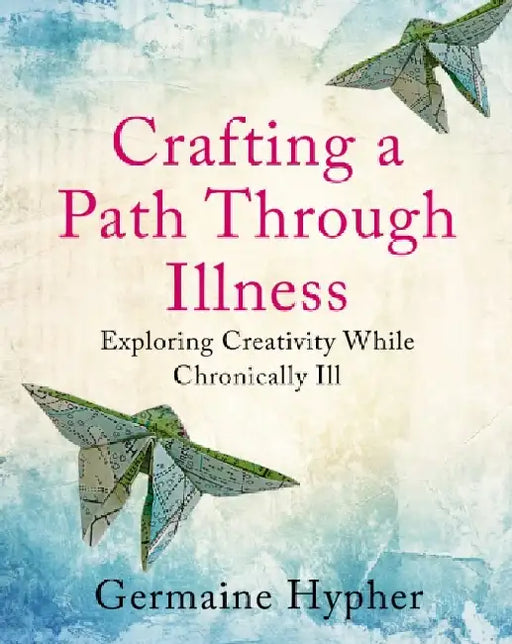 Crafting a Path Through Illness: Exploring creativity while chronically ill by Germaine Hypher