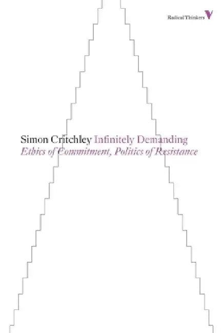 Infinitely Demanding: Ethics of Commitment, Politics of Resistance by Simon Critchley
