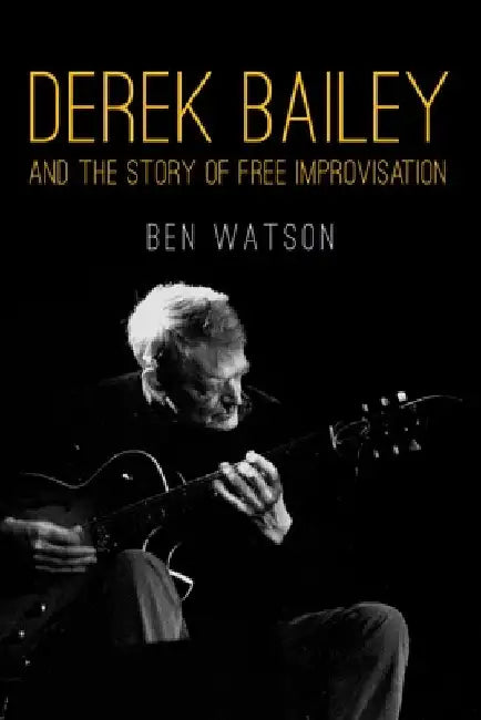 Derek Bailey and the Story of Free Improvisation by Ben Watson