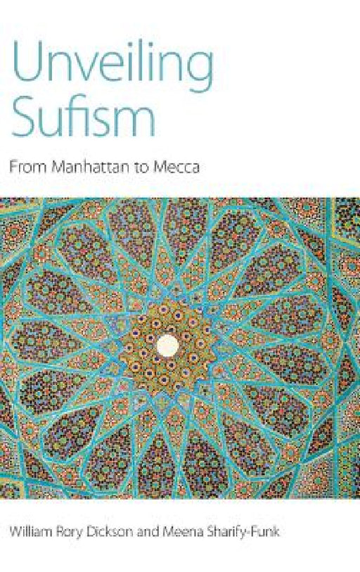 Unveiling Sufism: From Manhattan to Mecca by William Rory Dickson, Meena Sharify-Funk