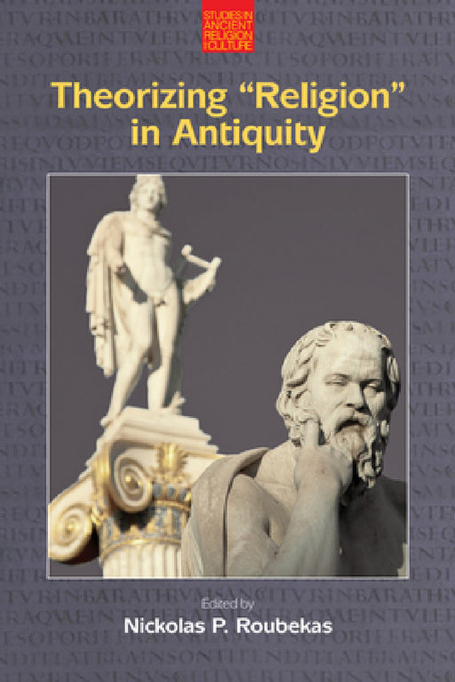 Theorizing 'Religion' in Antiquity by Nickolas P. Roubekas