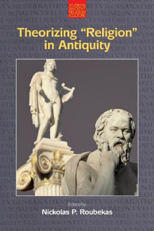 Theorizing 'Religion' in Antiquity by Nickolas P. Roubekas