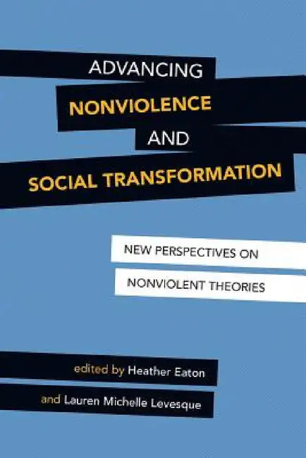 Advancing Nonviolence and Social Transformation: New Perspectives on Nonviolent Theories by Heather Eaton, Lauren Michelle Levesque