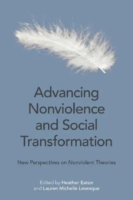 Advancing Nonviolence and Social Transformation: New Perspectives on Nonviolent Theories by Heather Eaton, Lauren Michelle Levesque