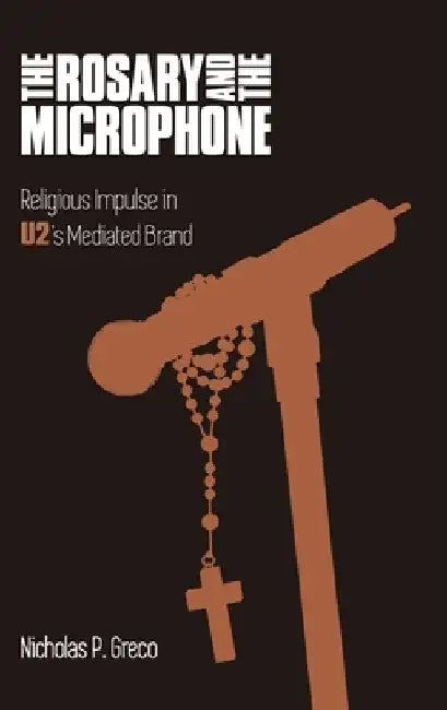 The Rosary and the Microphone: Religious Impulse in U2's Mediated Brand by Nicholas P. Greco
