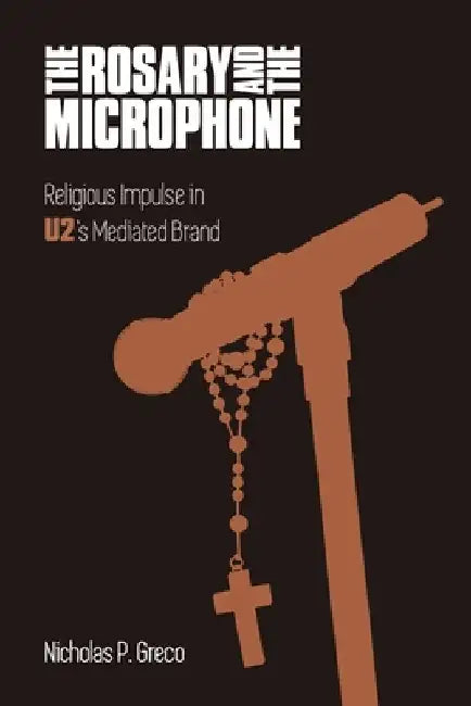 The Rosary and the Microphone: Religious Impulse in U2's Mediated Brand by Greco, Nicholas P.