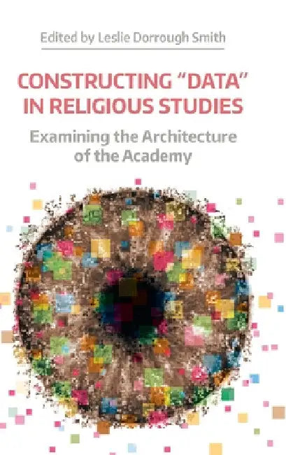 Constructing 'Data' in Religious Studies: Examining the Architecture of the Academy by Leslie Dorrough Smith