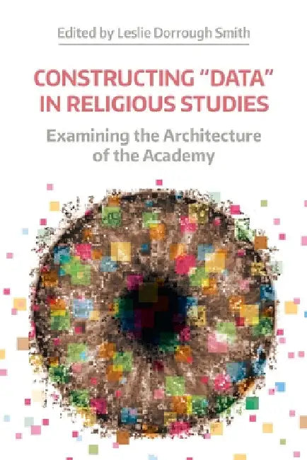 Constructing 'Data' in Religious Studies: Examining the Architecture of the Academy by Leslie Dorrough Smith
