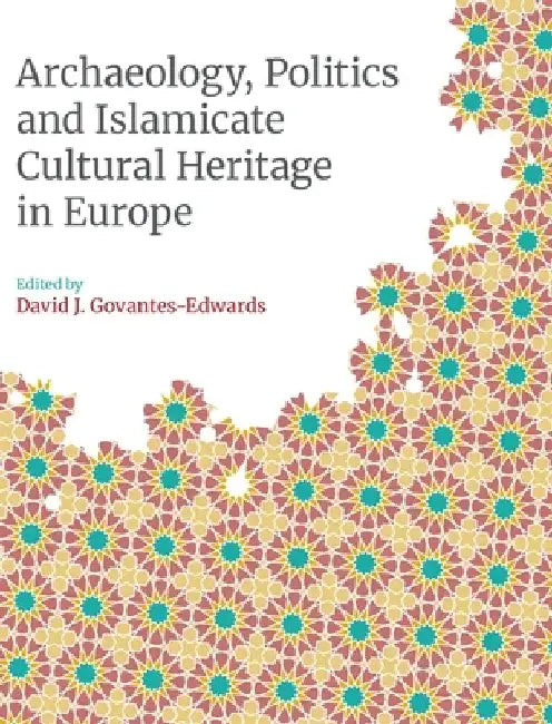 Archaeology, Politics and Islamicate Cultural Heritage in Europe by David Govantes-Edwards