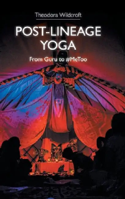 Post-Lineage Yoga: From Guru to #Metoo by Theodora Wildcroft