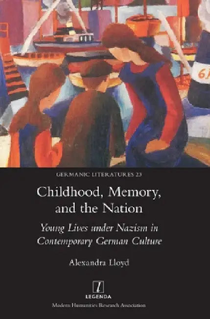 Childhood, Memory, and the Nation: Young Lives under Nazism in Contemporary German Culture by Alexandra Lloyd