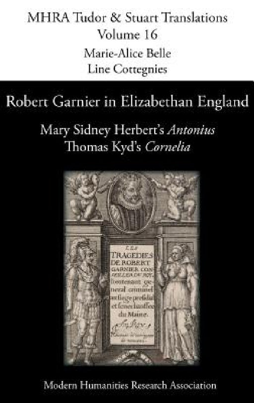 Robert Garnier in Elizabethan England: Mary Sidney Herbert's 'Antonius' and Thomas Kyd's 'Cornelia' by Marie-Alice Belle, Line Cottegnies