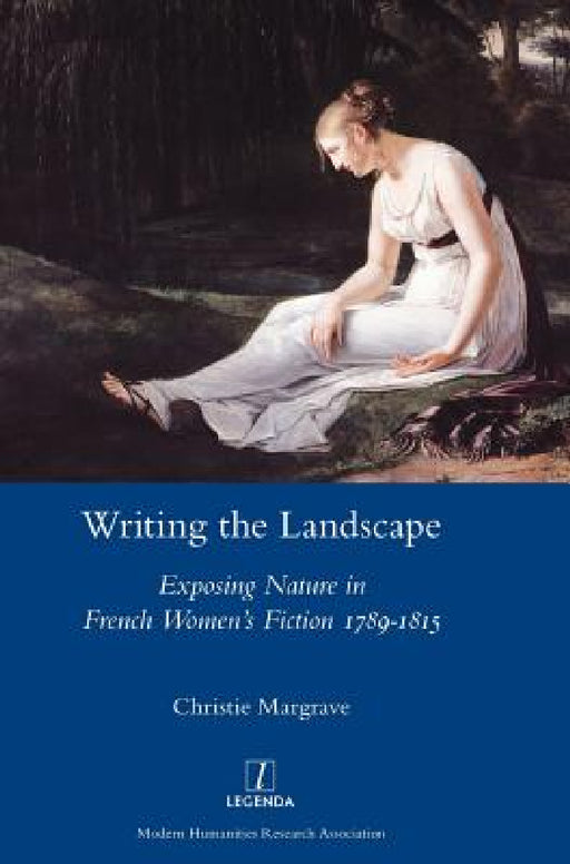 Writing the Landscape: Exposing Nature in French Women's Fiction 1789-1815 by Christie Margrave