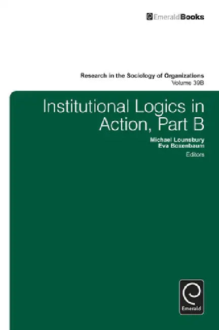 Institutional Logics in Action, Part B by Michael Lounsbury, Eva Boxenbaum