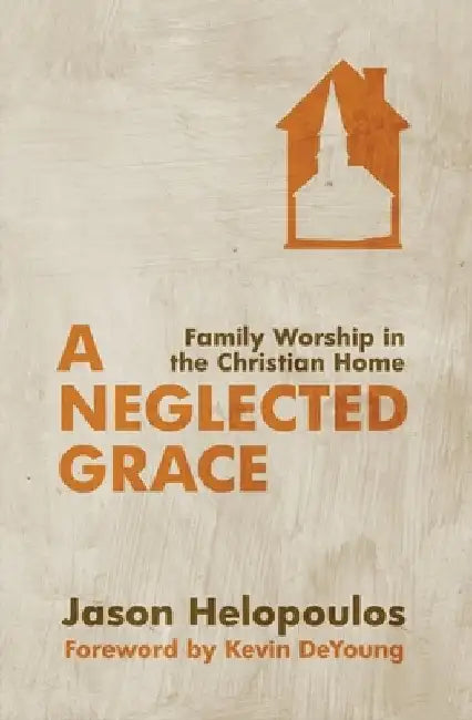 A Neglected Grace: Family Worship in the Christian Home by Jason Helopoulos