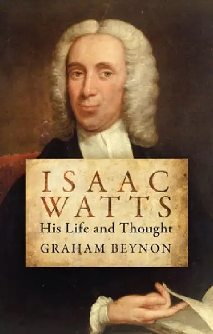 Isaac Watts: His Life and Thought by Graham Beynon