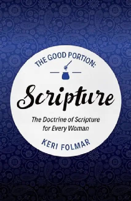 The Good Portion - Scripture: The Doctrine of Scripture for Every Woman by Keri Folmar