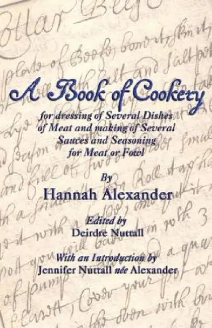 A Book of Cookery for Dressing of Several Dishes of Meat and Making of Several Sauces and Seasoning for Meat or Fowl by Hannah Alexander, Deirdre Nuttall, Jennifer Nuttall