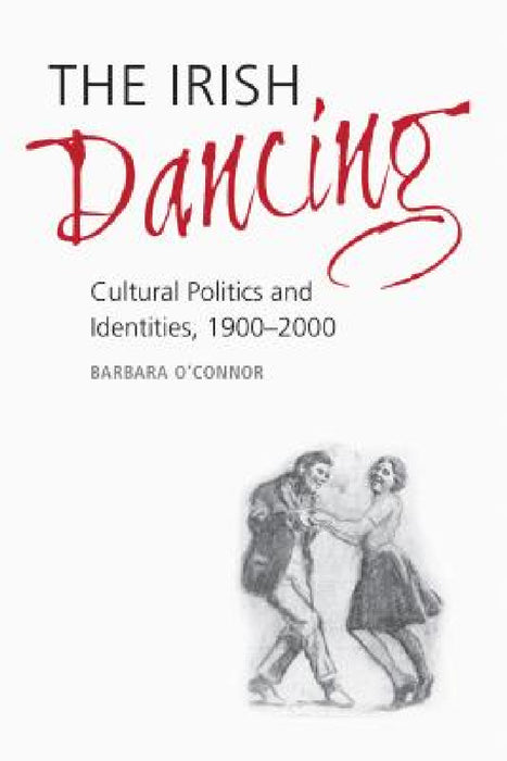 The Irish Dancing: Cultural Politics and Identities, 1900-2000 by Barbara O'Connor