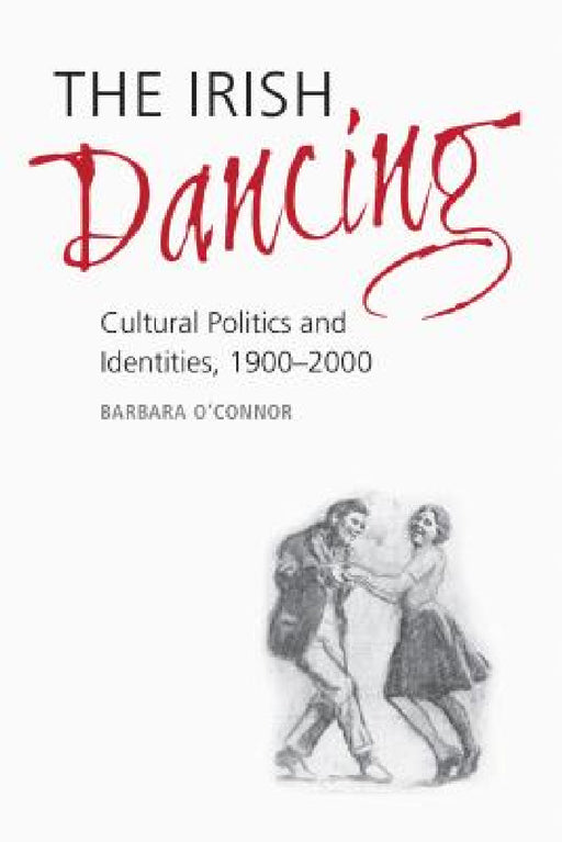 The Irish Dancing: Cultural Politics and Identities, 1900-2000 by Barbara O'Connor