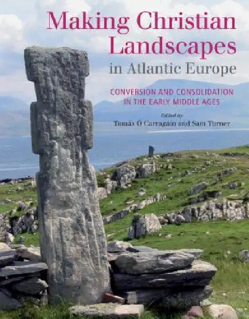 Making Christian Landscapes in Atlantic Europe: Conversion and Consolidation in the Early Middle Ages by Tomas Carragain, Sam Turner